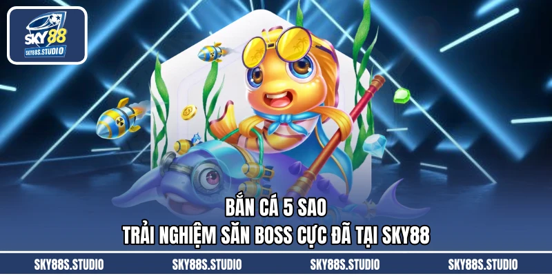 Bắn Cá 5 Sao - Trải Nghiệm Săn Boss Cực Đã Tại SKY88