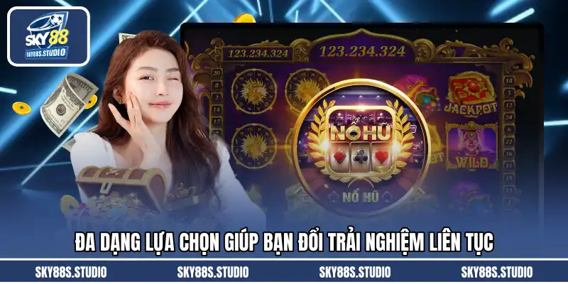 Đa dạng lựa chọn giúp bạn đổi trải nghiệm liên tục