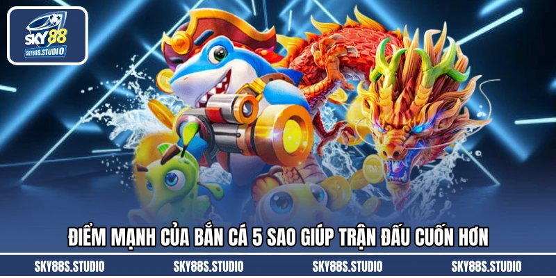 Điểm mạnh của bắn cá 5 sao giúp trận đấu cuốn hơn