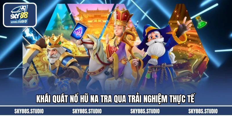 Khái quát nổ hũ na tra qua trải nghiệm thực tế