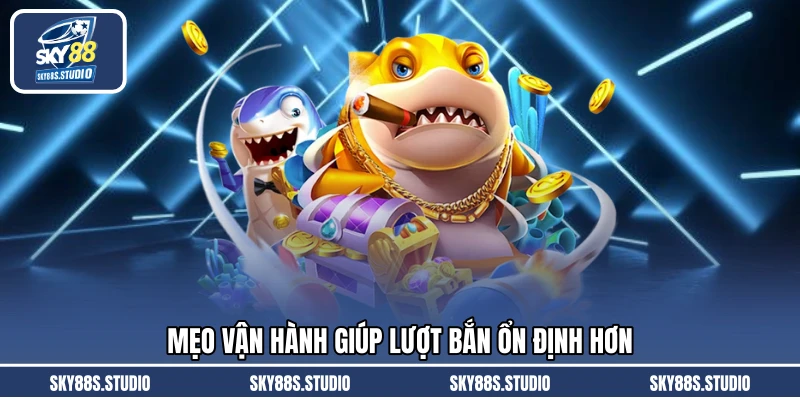 Mẹo vận hành giúp lượt bắn ổn định hơn