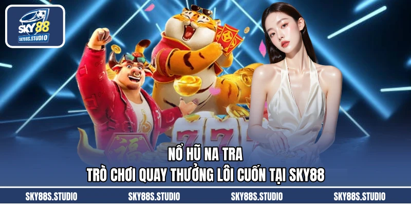 Nổ Hũ Na Tra - Trò Chơi Quay Thưởng Lôi Cuốn Tại SKY88